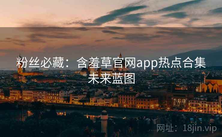 粉丝必藏：含羞草官网app热点合集未来蓝图