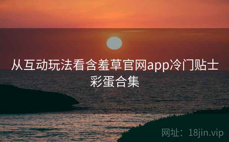 从互动玩法看含羞草官网app冷门贴士彩蛋合集