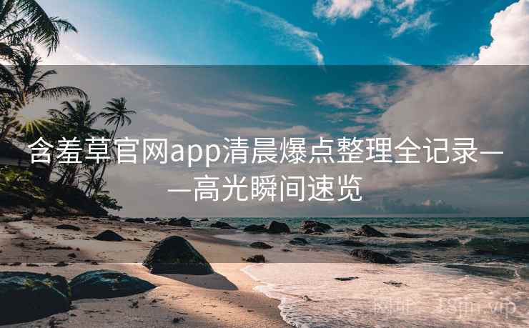 含羞草官网app清晨爆点整理全记录——高光瞬间速览