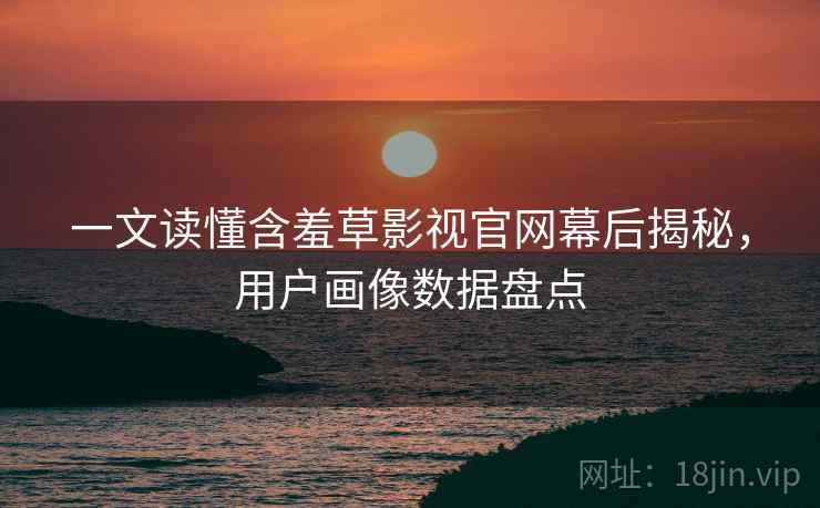 一文读懂含羞草影视官网幕后揭秘，用户画像数据盘点