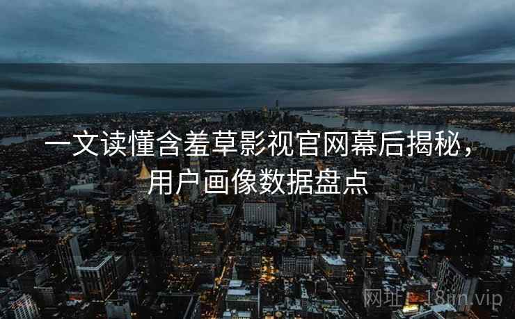 一文读懂含羞草影视官网幕后揭秘，用户画像数据盘点