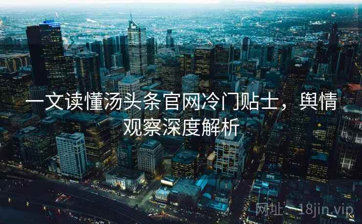 一文读懂汤头条官网冷门贴士，舆情观察深度解析