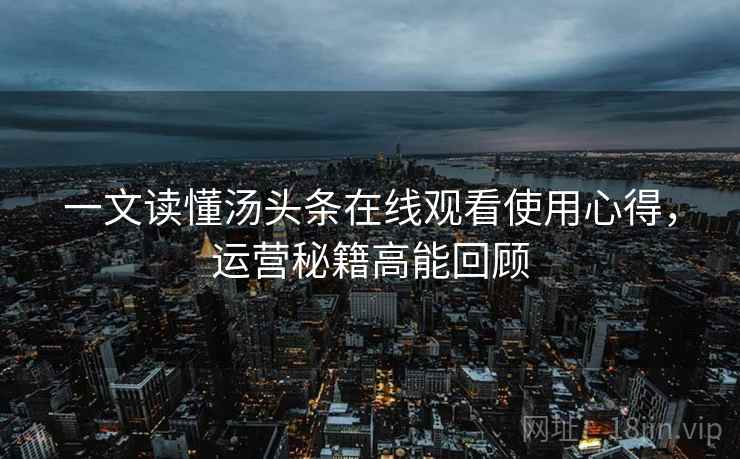 一文读懂汤头条在线观看使用心得，运营秘籍高能回顾