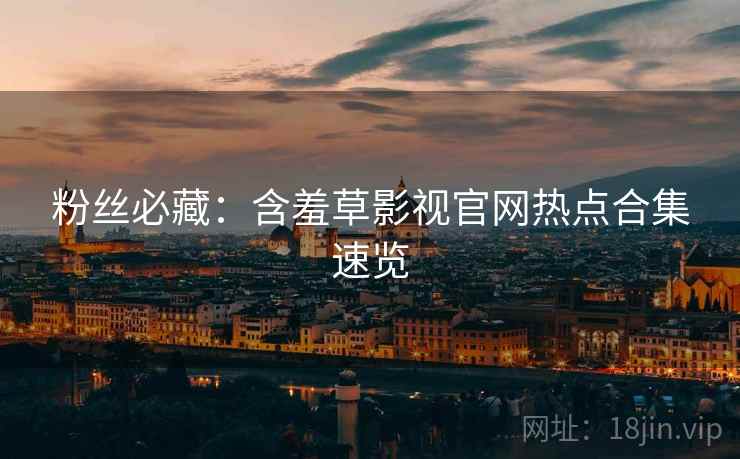 粉丝必藏：含羞草影视官网热点合集速览