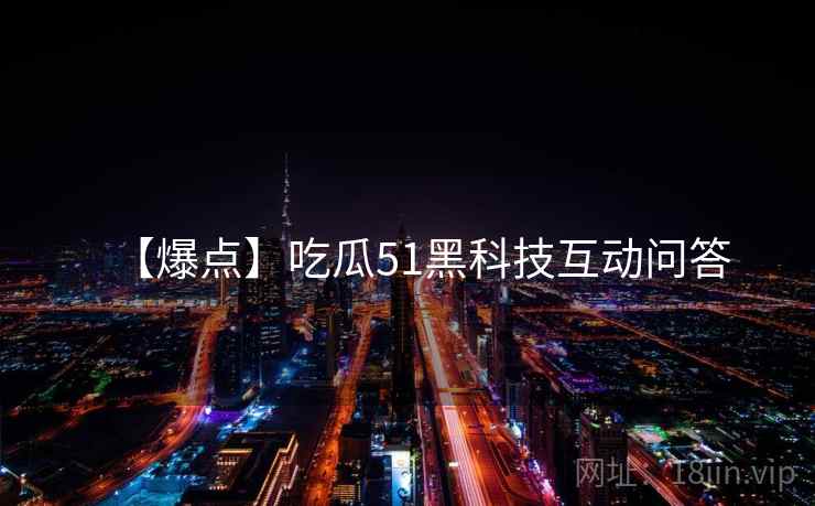 【爆点】吃瓜51黑科技互动问答