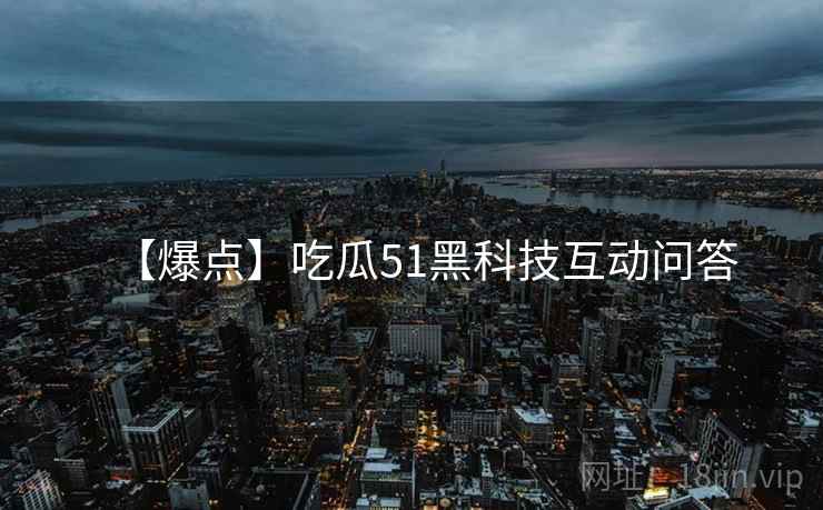 【爆点】吃瓜51黑科技互动问答
