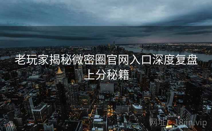 老玩家揭秘微密圈官网入口深度复盘上分秘籍