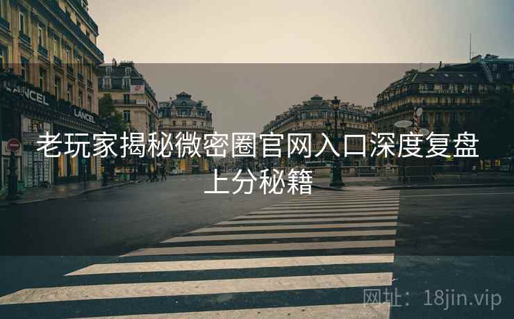老玩家揭秘微密圈官网入口深度复盘上分秘籍