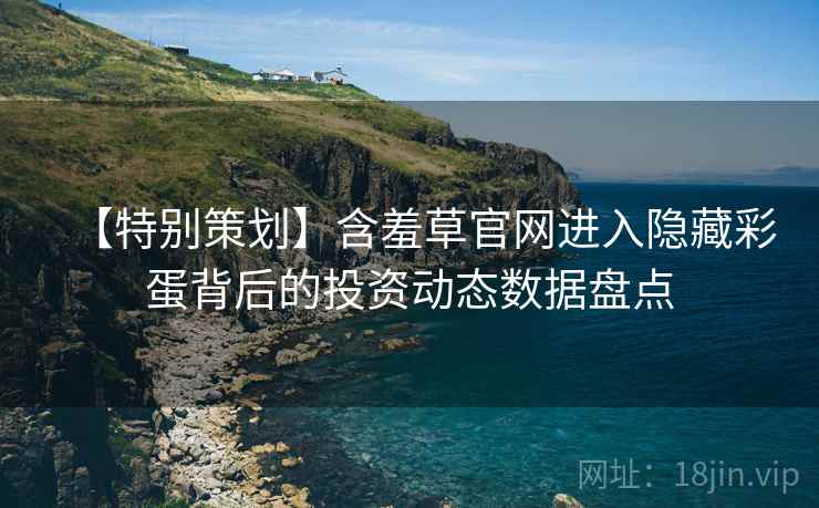 【特别策划】含羞草官网进入隐藏彩蛋背后的投资动态数据盘点