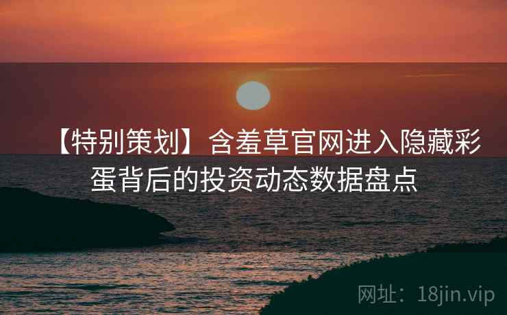 【特别策划】含羞草官网进入隐藏彩蛋背后的投资动态数据盘点