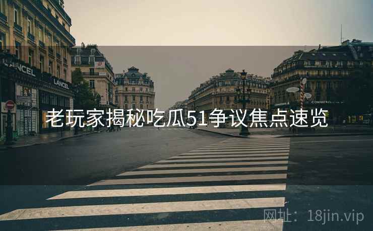 老玩家揭秘吃瓜51争议焦点速览