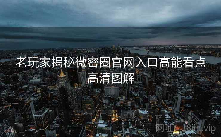 老玩家揭秘微密圈官网入口高能看点高清图解