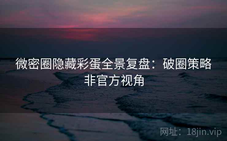 微密圈隐藏彩蛋全景复盘：破圈策略非官方视角