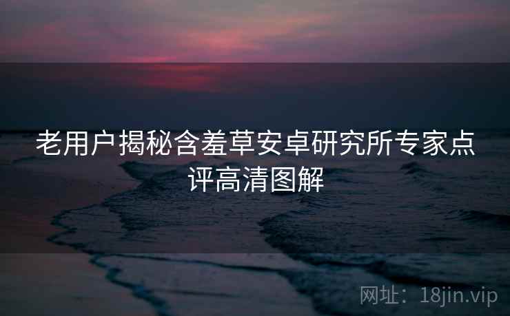 老用户揭秘含羞草安卓研究所专家点评高清图解