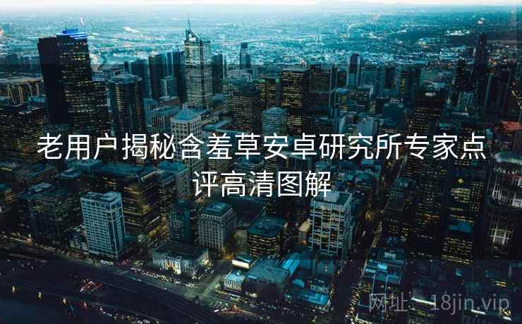 老用户揭秘含羞草安卓研究所专家点评高清图解