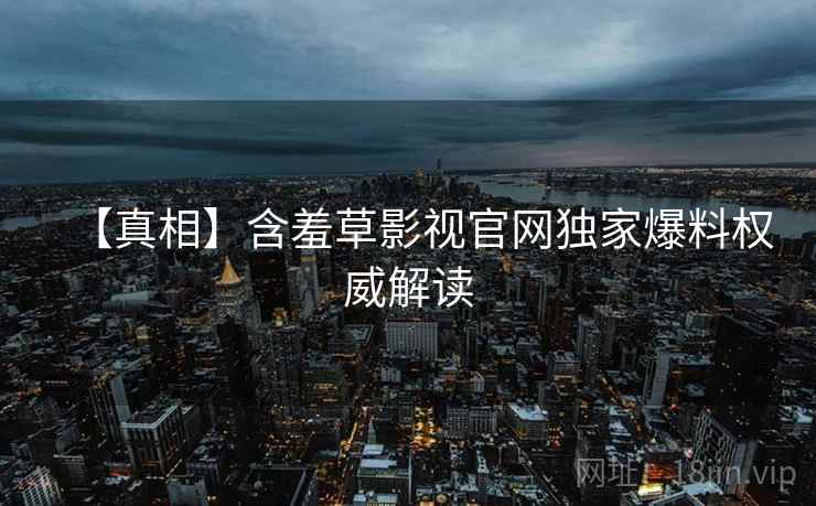 【真相】含羞草影视官网独家爆料权威解读
