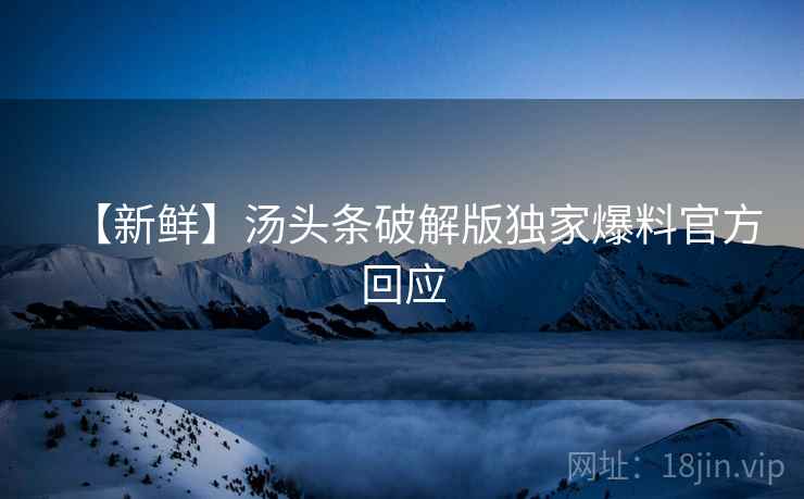 【新鲜】汤头条破解版独家爆料官方回应