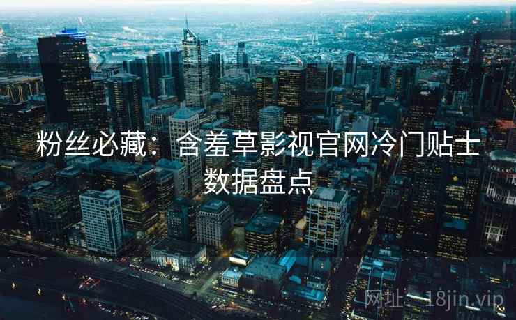 粉丝必藏：含羞草影视官网冷门贴士数据盘点