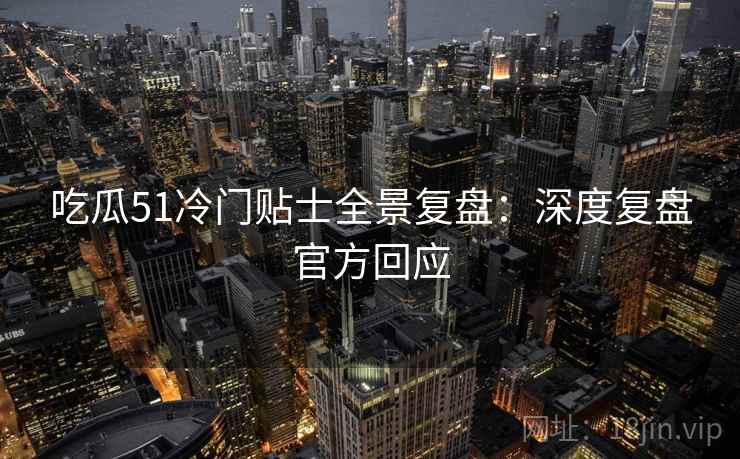 吃瓜51冷门贴士全景复盘：深度复盘官方回应