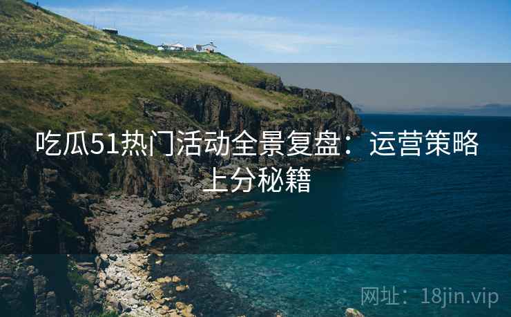 吃瓜51热门活动全景复盘：运营策略上分秘籍