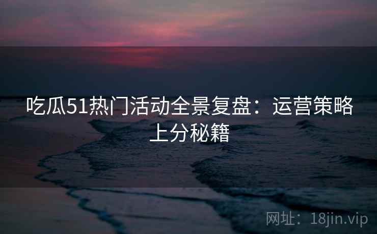 吃瓜51热门活动全景复盘：运营策略上分秘籍