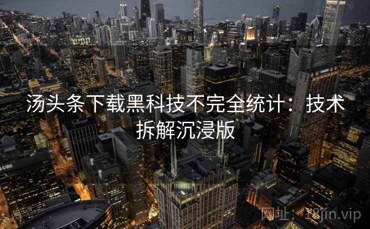 汤头条下载黑科技不完全统计：技术拆解沉浸版