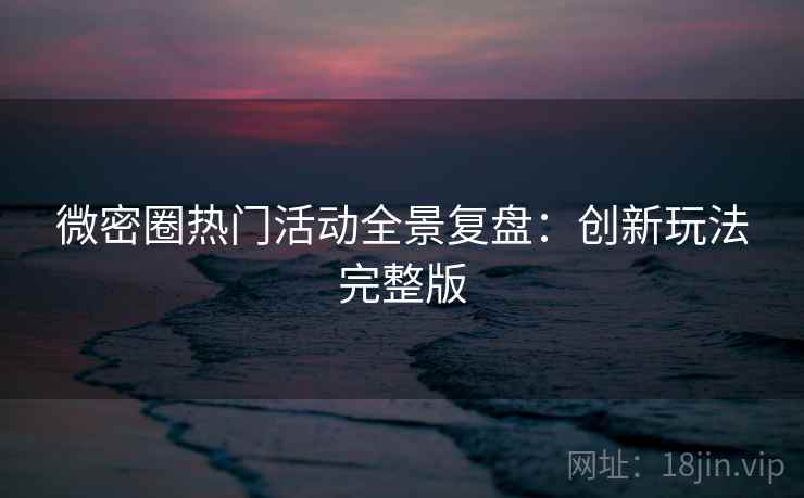 微密圈热门活动全景复盘：创新玩法完整版