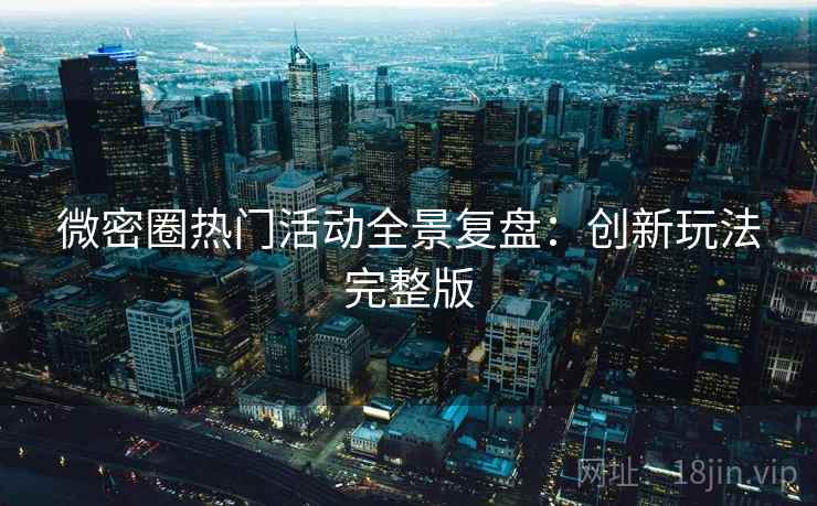 微密圈热门活动全景复盘：创新玩法完整版