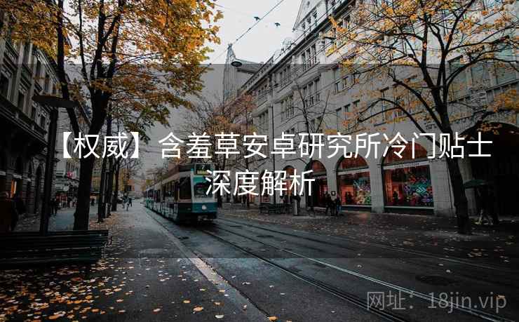 【权威】含羞草安卓研究所冷门贴士深度解析