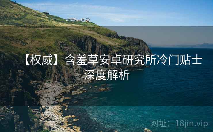【权威】含羞草安卓研究所冷门贴士深度解析