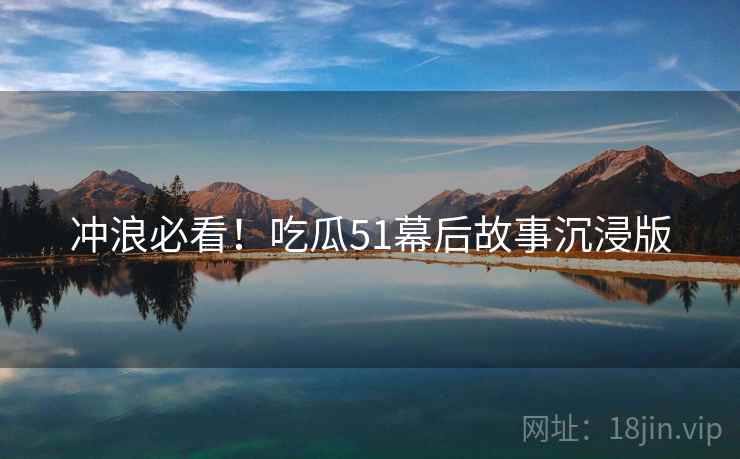 冲浪必看！吃瓜51幕后故事沉浸版