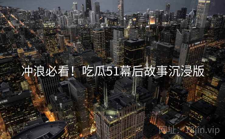 冲浪必看！吃瓜51幕后故事沉浸版