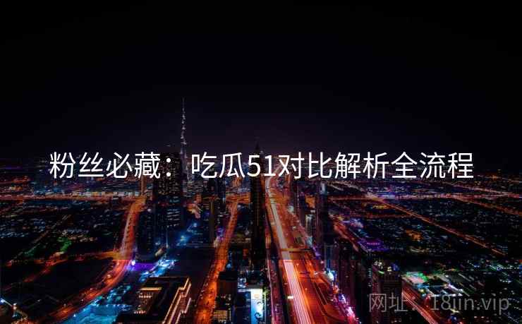 粉丝必藏：吃瓜51对比解析全流程