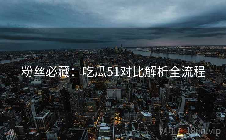 粉丝必藏：吃瓜51对比解析全流程