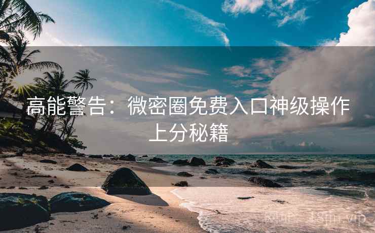高能警告：微密圈免费入口神级操作上分秘籍