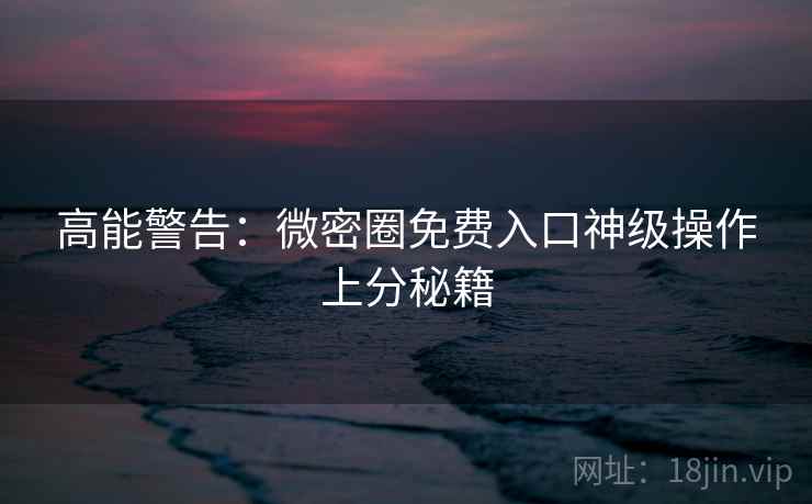 高能警告：微密圈免费入口神级操作上分秘籍