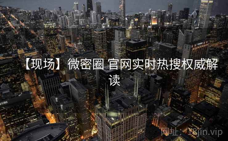 【现场】微密圈 官网实时热搜权威解读