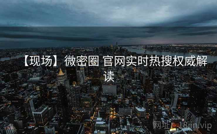 【现场】微密圈 官网实时热搜权威解读
