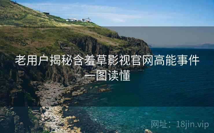 老用户揭秘含羞草影视官网高能事件一图读懂