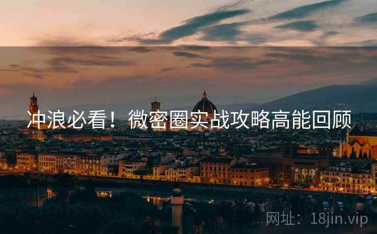 冲浪必看！微密圈实战攻略高能回顾