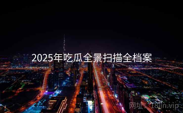 2025年吃瓜全景扫描全档案