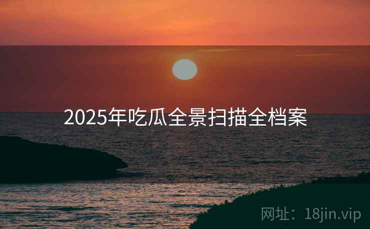 2025年吃瓜全景扫描全档案