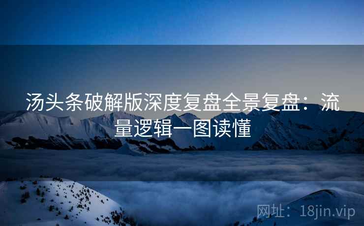 汤头条破解版深度复盘全景复盘：流量逻辑一图读懂