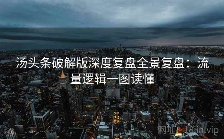 汤头条破解版深度复盘全景复盘：流量逻辑一图读懂