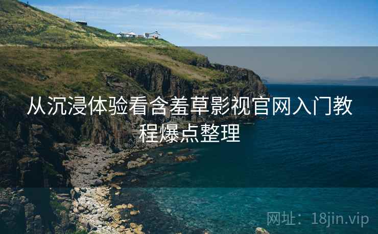 从沉浸体验看含羞草影视官网入门教程爆点整理