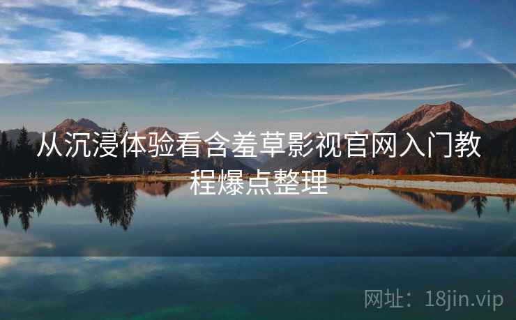 从沉浸体验看含羞草影视官网入门教程爆点整理
