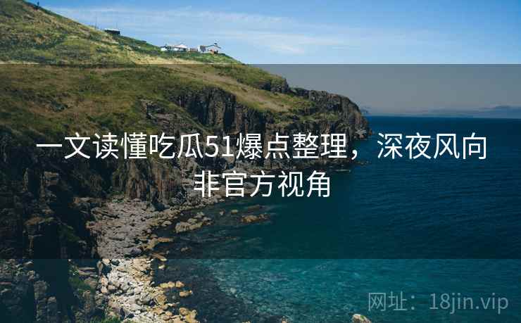一文读懂吃瓜51爆点整理，深夜风向非官方视角