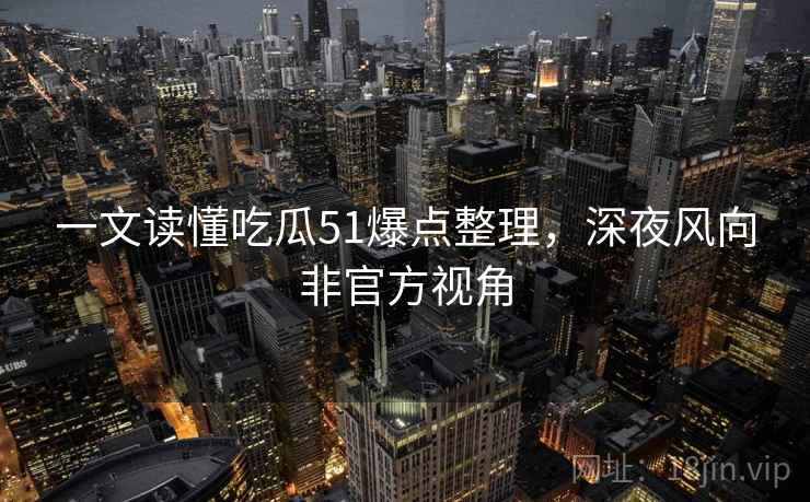 一文读懂吃瓜51爆点整理，深夜风向非官方视角