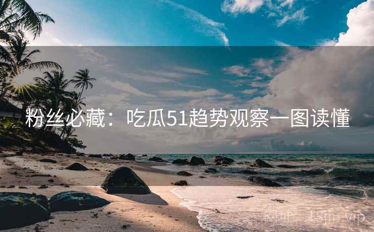 粉丝必藏：吃瓜51趋势观察一图读懂