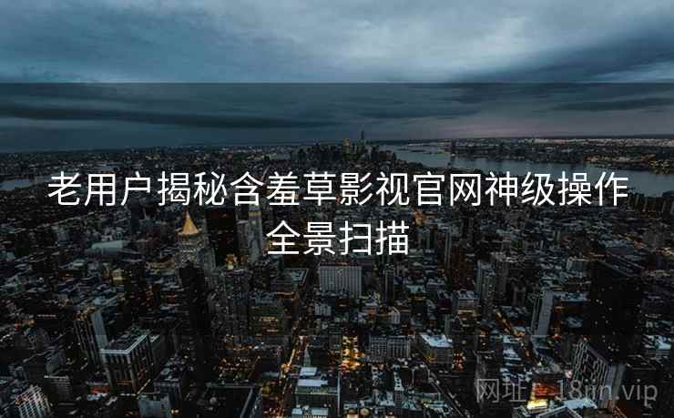 老用户揭秘含羞草影视官网神级操作全景扫描
